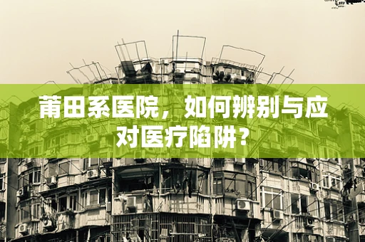 莆田系医院，如何辨别与应对医疗陷阱？