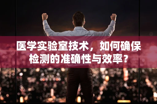 医学实验室技术，如何确保检测的准确性与效率？