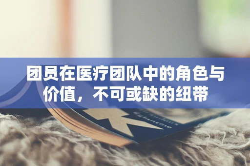 团员在医疗团队中的角色与价值，不可或缺的纽带