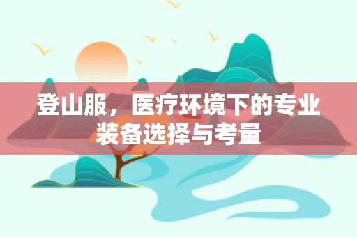 登山服，医疗环境下的专业装备选择与考量