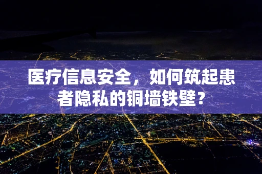 医疗信息安全，如何筑起患者隐私的铜墙铁壁？