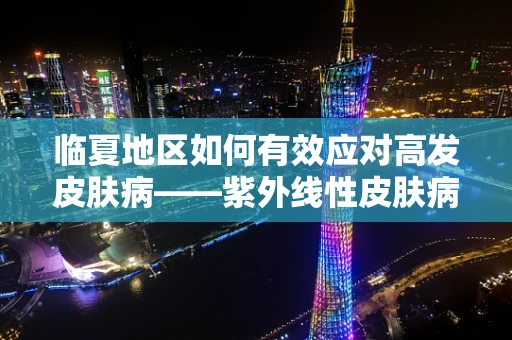 临夏地区如何有效应对高发皮肤病——紫外线性皮肤病？