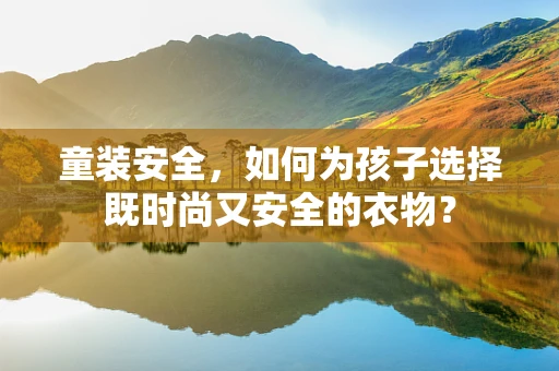 童装安全，如何为孩子选择既时尚又安全的衣物？