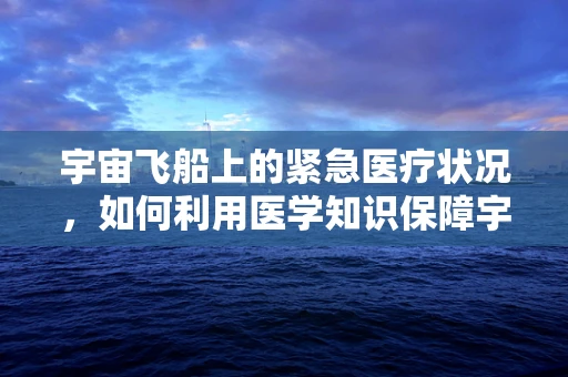 宇宙飞船上的紧急医疗状况，如何利用医学知识保障宇航员安全？