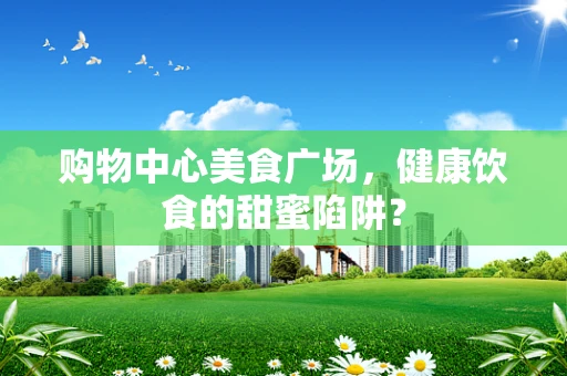 购物中心美食广场，健康饮食的甜蜜陷阱？