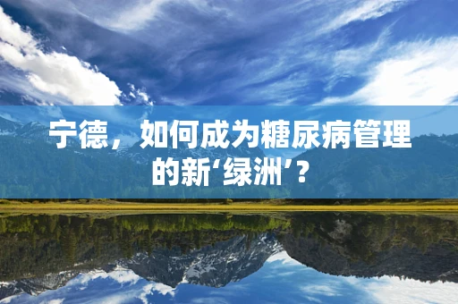 宁德，如何成为糖尿病管理的新‘绿洲’？