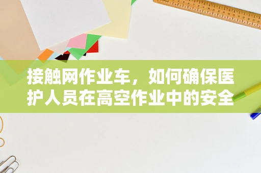 接触网作业车，如何确保医护人员在高空作业中的安全？