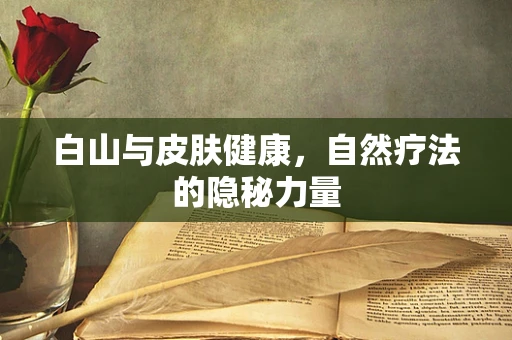 白山与皮肤健康，自然疗法的隐秘力量