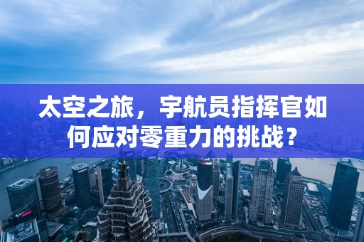 太空之旅，宇航员指挥官如何应对零重力的挑战？