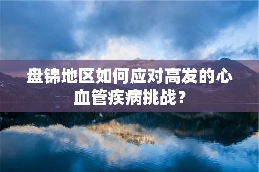 盘锦地区如何应对高发的心血管疾病挑战？
