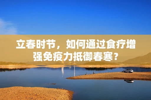 立春时节，如何通过食疗增强免疫力抵御春寒？