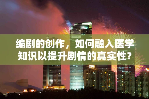 编剧的创作，如何融入医学知识以提升剧情的真实性？