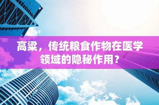 高粱，传统粮食作物在医学领域的隐秘作用？