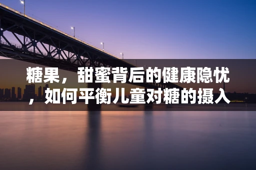 糖果，甜蜜背后的健康隐忧，如何平衡儿童对糖的摄入？
