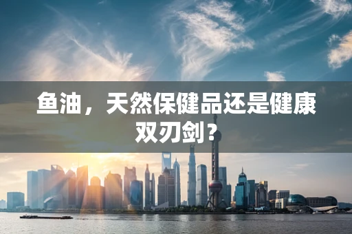 鱼油，天然保健品还是健康双刃剑？