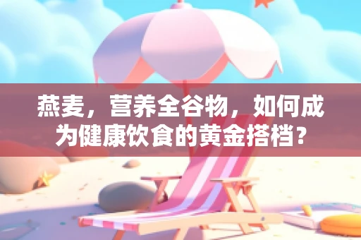 燕麦，营养全谷物，如何成为健康饮食的黄金搭档？