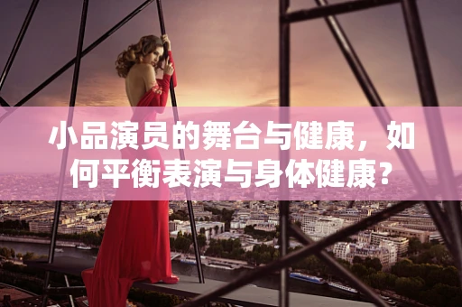 小品演员的舞台与健康，如何平衡表演与身体健康？