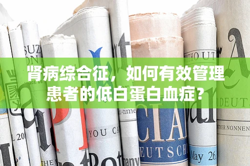 肾病综合征，如何有效管理患者的低白蛋白血症？