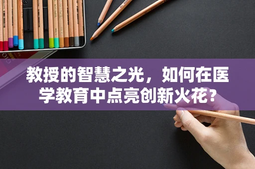 教授的智慧之光，如何在医学教育中点亮创新火花？