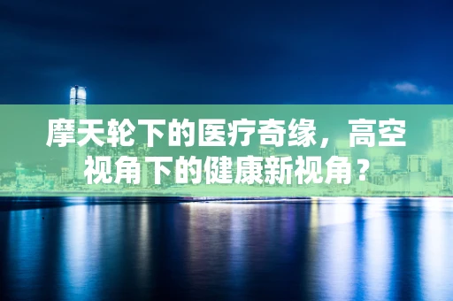 摩天轮下的医疗奇缘，高空视角下的健康新视角？