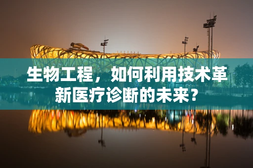 生物工程，如何利用技术革新医疗诊断的未来？