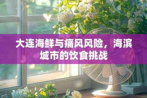 大连海鲜与痛风风险，海滨城市的饮食挑战