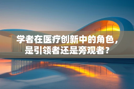 学者在医疗创新中的角色，是引领者还是旁观者？