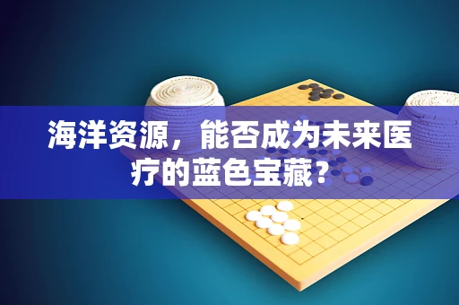 海洋资源，能否成为未来医疗的蓝色宝藏？