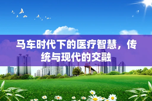马车时代下的医疗智慧，传统与现代的交融