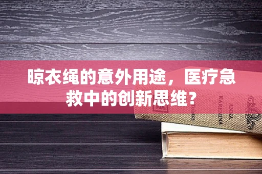 晾衣绳的意外用途，医疗急救中的创新思维？