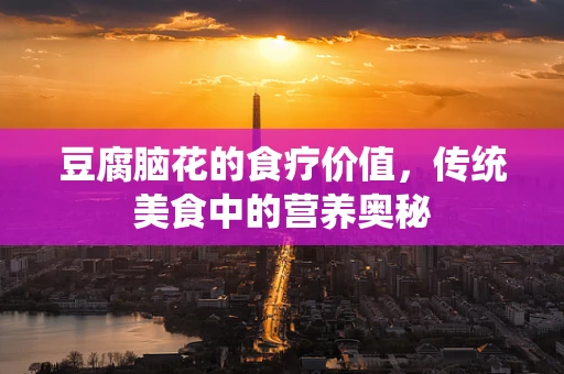 豆腐脑花的食疗价值，传统美食中的营养奥秘