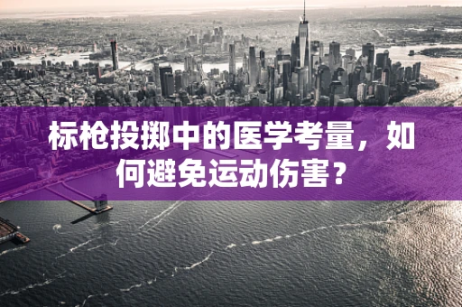 标枪投掷中的医学考量，如何避免运动伤害？