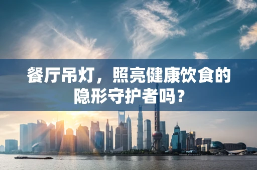 餐厅吊灯，照亮健康饮食的隐形守护者吗？