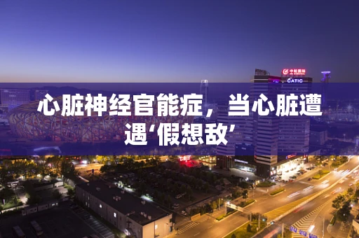 心脏神经官能症，当心脏遭遇‘假想敌’
