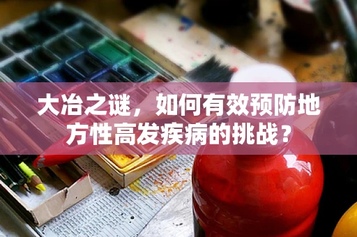 大冶之谜，如何有效预防地方性高发疾病的挑战？