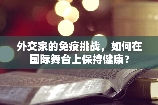 外交家的免疫挑战，如何在国际舞台上保持健康？