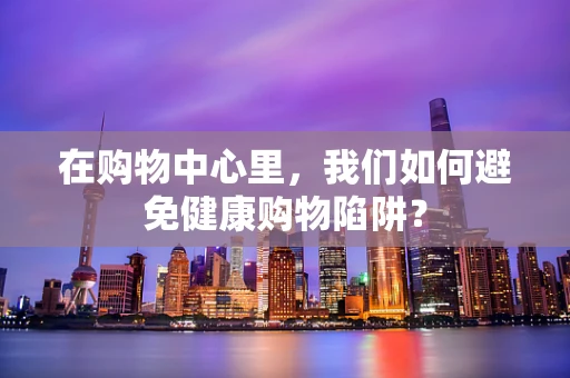 在购物中心里，我们如何避免健康购物陷阱？