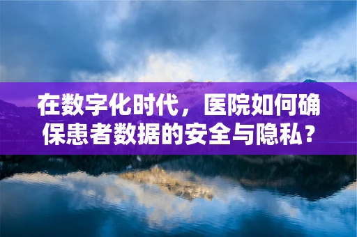 在数字化时代，医院如何确保患者数据的安全与隐私？