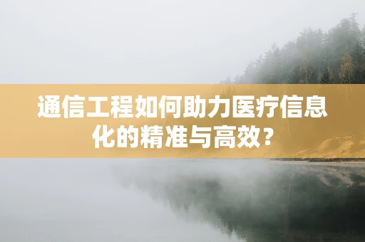 通信工程如何助力医疗信息化的精准与高效？