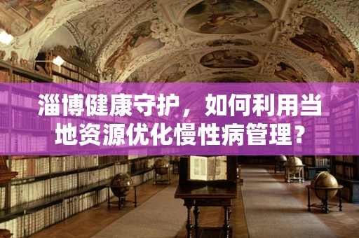淄博健康守护，如何利用当地资源优化慢性病管理？