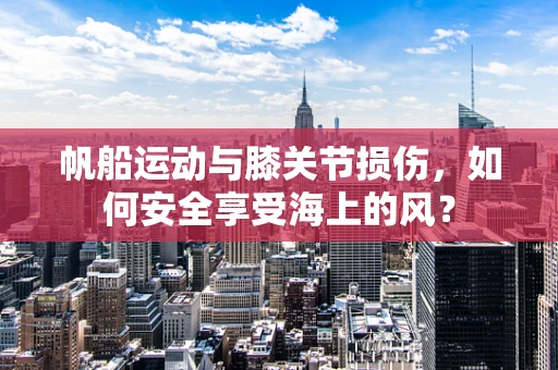 帆船运动与膝关节损伤，如何安全享受海上的风？