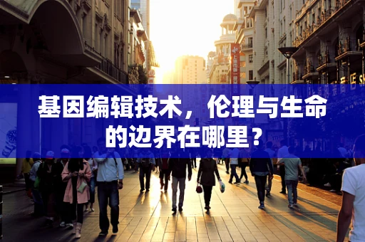 基因编辑技术，伦理与生命的边界在哪里？