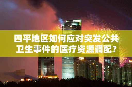 四平地区如何应对突发公共卫生事件的医疗资源调配？