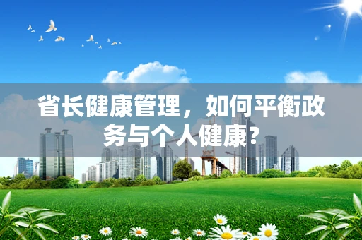 省长健康管理，如何平衡政务与个人健康？
