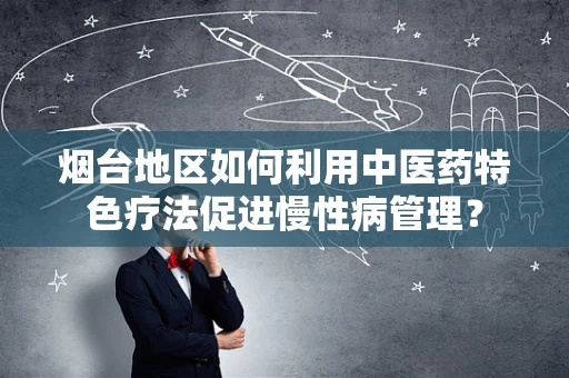 烟台地区如何利用中医药特色疗法促进慢性病管理？