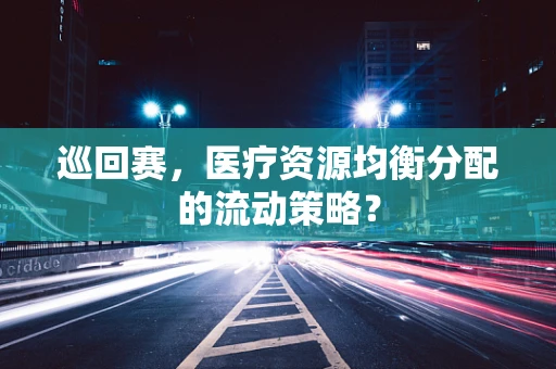 巡回赛，医疗资源均衡分配的流动策略？