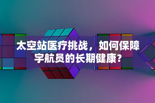 太空站医疗挑战，如何保障宇航员的长期健康？