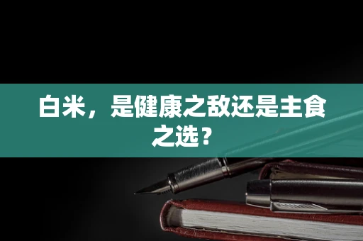 白米，是健康之敌还是主食之选？