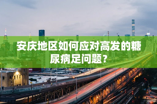 安庆地区如何应对高发的糖尿病足问题？