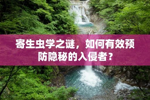 寄生虫学之谜，如何有效预防隐秘的入侵者？